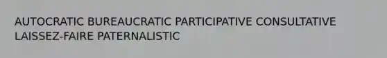 AUTOCRATIC BUREAUCRATIC PARTICIPATIVE CONSULTATIVE LAISSEZ-FAIRE PATERNALISTIC