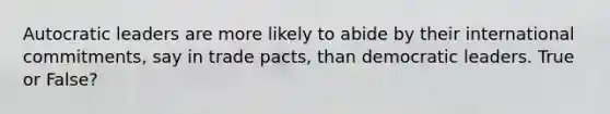 Autocratic leaders are more likely to abide by their international commitments, say in trade pacts, than democratic leaders. True or False?