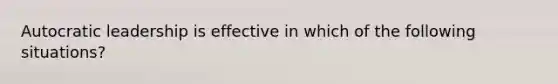 Autocratic leadership is effective in which of the following situations?