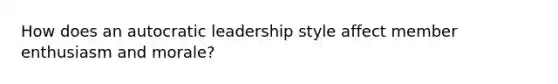 How does an autocratic leadership style affect member enthusiasm and morale?