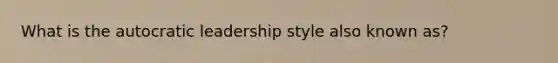 What is the autocratic leadership style also known as?