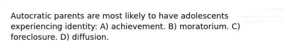 Autocratic parents are most likely to have adolescents experiencing identity: A) achievement. B) moratorium. C) foreclosure. D) diffusion.