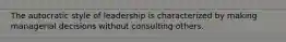 The autocratic style of leadership is characterized by making managerial decisions without consulting others.