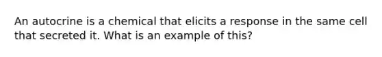 An autocrine is a chemical that elicits a response in the same cell that secreted it. What is an example of this?