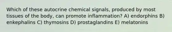 Which of these autocrine chemical signals, produced by most tissues of the body, can promote inflammation? A) endorphins B) enkephalins C) thymosins D) prostaglandins E) melatonins