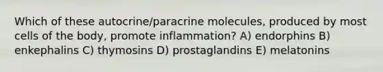 Which of these autocrine/paracrine molecules, produced by most cells of the body, promote inflammation? A) endorphins B) enkephalins C) thymosins D) prostaglandins E) melatonins