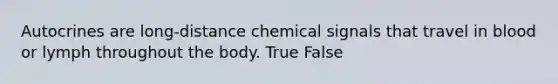 Autocrines are long-distance chemical signals that travel in blood or lymph throughout the body. True False