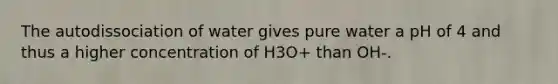 The autodissociation of water gives pure water a pH of 4 and thus a higher concentration of H3O+ than OH-.