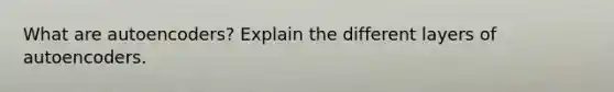 What are autoencoders? Explain the different layers of autoencoders.