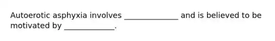 Autoerotic asphyxia involves ______________ and is believed to be motivated by _____________.