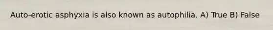 Auto-erotic asphyxia is also known as autophilia. A) True B) False
