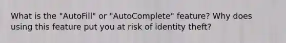 What is the "AutoFill" or "AutoComplete" feature? Why does using this feature put you at risk of identity theft?