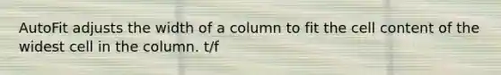 AutoFit adjusts the width of a column to fit the cell content of the widest cell in the column. t/f