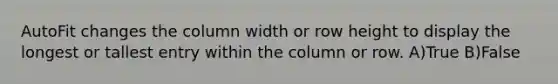 AutoFit changes the column width or row height to display the longest or tallest entry within the column or row. A)True B)False