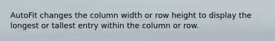 AutoFit changes the column width or row height to display the longest or tallest entry within the column or row.