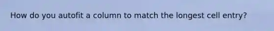 How do you autofit a column to match the longest cell entry?