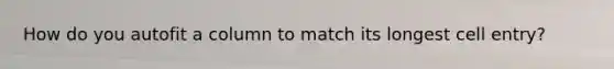 How do you autofit a column to match its longest cell entry?