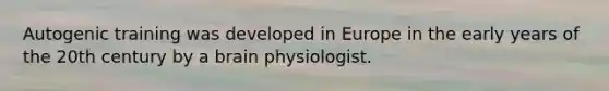 Autogenic training was developed in Europe in the early years of the 20th century by a brain physiologist.