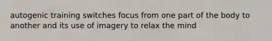 autogenic training switches focus from one part of the body to another and its use of imagery to relax the mind