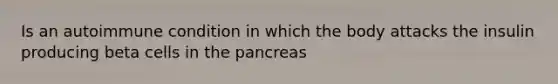 Is an autoimmune condition in which the body attacks the insulin producing beta cells in <a href='https://www.questionai.com/knowledge/kITHRba4Cd-the-pancreas' class='anchor-knowledge'>the pancreas</a>