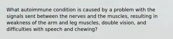 What autoimmune condition is caused by a problem with the signals sent between the nerves and the muscles, resulting in weakness of the arm and leg muscles, double vision, and difficulties with speech and chewing?