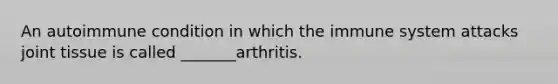 An autoimmune condition in which the immune system attacks joint tissue is called _______arthritis.