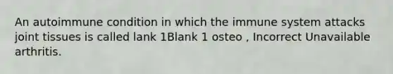 An autoimmune condition in which the immune system attacks joint tissues is called lank 1Blank 1 osteo , Incorrect Unavailable arthritis.