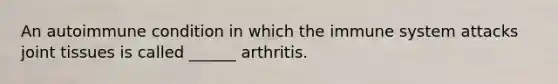 An autoimmune condition in which the immune system attacks joint tissues is called ______ arthritis.