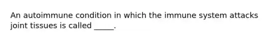 An autoimmune condition in which the immune system attacks joint tissues is called _____.