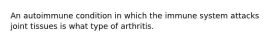 An autoimmune condition in which the immune system attacks joint tissues is what type of arthritis.