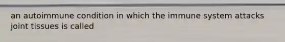 an autoimmune condition in which the immune system attacks joint tissues is called
