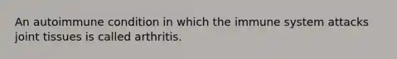 An autoimmune condition in which the immune system attacks joint tissues is called arthritis.