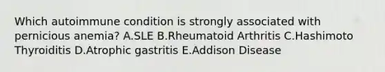 Which autoimmune condition is strongly associated with pernicious anemia? A.SLE B.Rheumatoid Arthritis C.Hashimoto Thyroiditis D.Atrophic gastritis E.Addison Disease