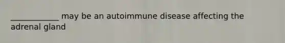 ____________ may be an autoimmune disease affecting the adrenal gland