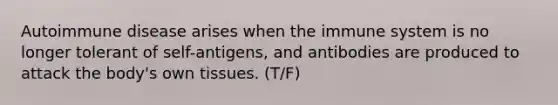 Autoimmune disease arises when the immune system is no longer tolerant of self-antigens, and antibodies are produced to attack the body's own tissues. (T/F)