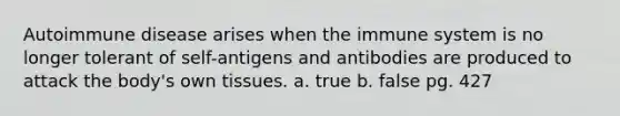 Autoimmune disease arises when the immune system is no longer tolerant of self-antigens and antibodies are produced to attack the body's own tissues. a. true b. false pg. 427