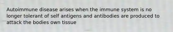 Autoimmune disease arises when the immune system is no longer tolerant of self antigens and antibodies are produced to attack the bodies own tissue