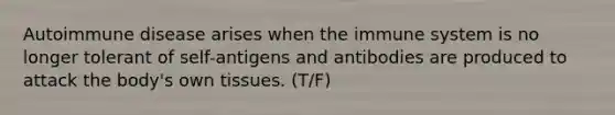 Autoimmune disease arises when the immune system is no longer tolerant of self-antigens and antibodies are produced to attack the body's own tissues. (T/F)