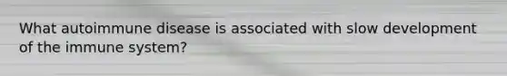 What autoimmune disease is associated with slow development of the immune system?