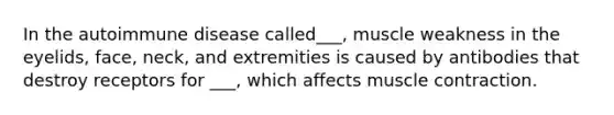 In the autoimmune disease called___, muscle weakness in the eyelids, face, neck, and extremities is caused by antibodies that destroy receptors for ___, which affects muscle contraction.