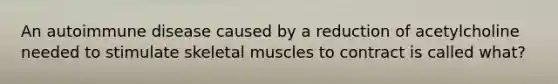 An autoimmune disease caused by a reduction of acetylcholine needed to stimulate skeletal muscles to contract is called what?