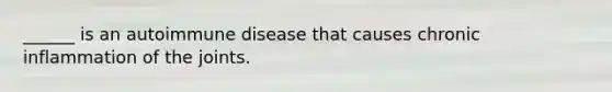 ______ is an autoimmune disease that causes chronic inflammation of the joints.