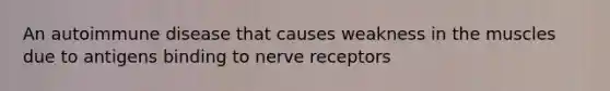 An autoimmune disease that causes weakness in the muscles due to antigens binding to nerve receptors