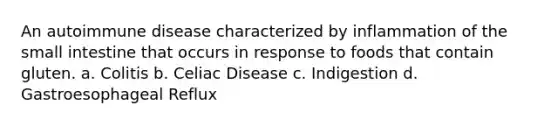 An autoimmune disease characterized by inflammation of the small intestine that occurs in response to foods that contain gluten. a. Colitis b. Celiac Disease c. Indigestion d. Gastroesophageal Reflux