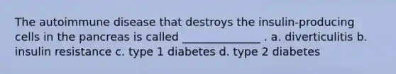 The autoimmune disease that destroys the insulin-producing cells in the pancreas is called ______________ . a. diverticulitis b. insulin resistance c. type 1 diabetes d. type 2 diabetes