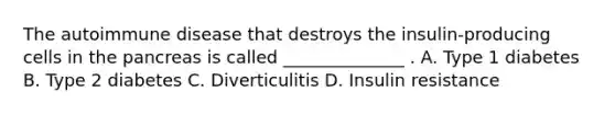 The autoimmune disease that destroys the insulin-producing cells in the pancreas is called ______________ . A. Type 1 diabetes B. Type 2 diabetes C. Diverticulitis D. Insulin resistance