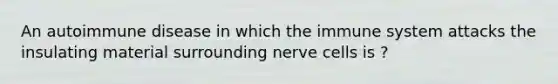 An autoimmune disease in which the immune system attacks the insulating material surrounding nerve cells is ?