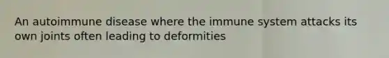 An autoimmune disease where the immune system attacks its own joints often leading to deformities