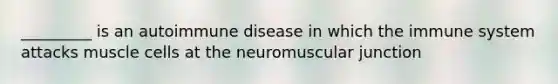 _________ is an autoimmune disease in which the immune system attacks muscle cells at the neuromuscular junction