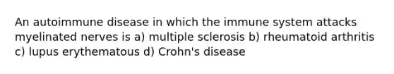 An autoimmune disease in which the immune system attacks myelinated nerves is a) multiple sclerosis b) rheumatoid arthritis c) lupus erythematous d) Crohn's disease